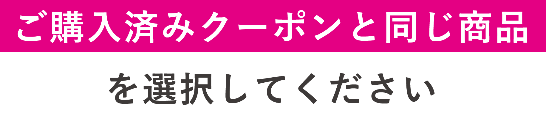 ご購入済みクーポンと同じ商品を選択してください